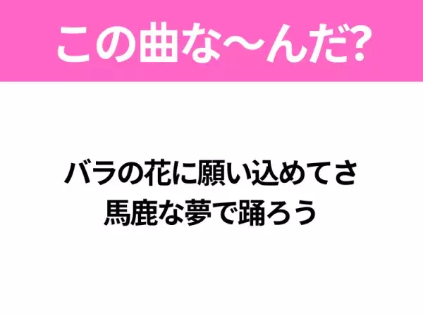 【ヒット曲クイズ】歌詞「バラの花に願い込めてさ 馬鹿な夢で踊ろう」で有名な曲は？平成のヒットソング！