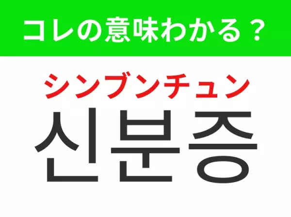 【韓国生活編】覚えておきたいあの言葉！「신분증（シンブンチュン）」の意味は？