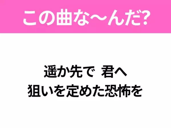 【ヒット曲クイズ】歌詞「遥か先で 君へ 狙いを定めた恐怖を」で有名な曲は？大人気バンドのヒットソング！