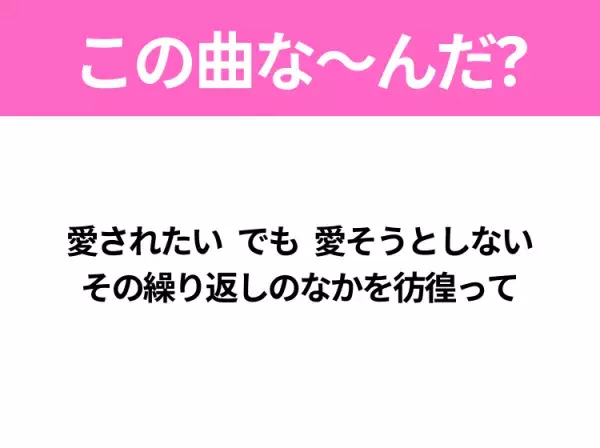 【ヒット曲クイズ】歌詞「愛されたい でも 愛そうとしない その繰り返しのなかを彷徨って」で有名な曲は？平成のヒットソング！