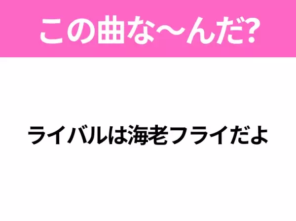 【ヒット曲クイズ】歌詞「ライバルは海老フライだよ」で有名な曲は？ほっこりするあのヒットソング！