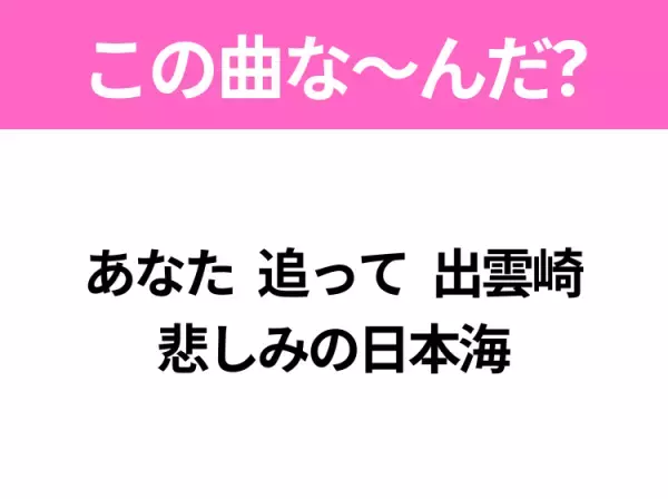 【ヒット曲クイズ】歌詞「あなた 追って 出雲崎 悲しみの日本海」で有名な曲は？平成のヒットソング！