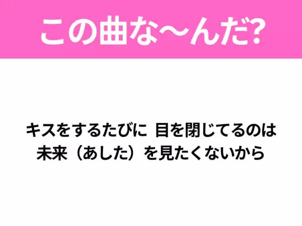 【ヒット曲クイズ】歌詞「キスをするたびに 目を閉じてるのは 未来（あした）を見たくないから」で有名な曲は？平成のヒットソング！