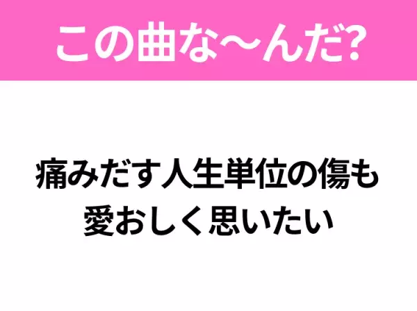 【ヒット曲クイズ】歌詞「痛みだす人生単位の傷も 愛おしく思いたい」で有名な曲は？今年の大ヒットソング！