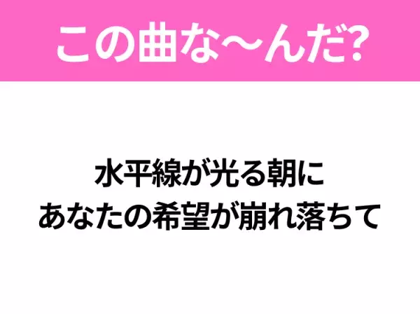 【ヒット曲クイズ】歌詞「水平線が光る朝に あなたの希望が崩れ落ちて」で有名な曲は？大人気バンドのヒットソング！