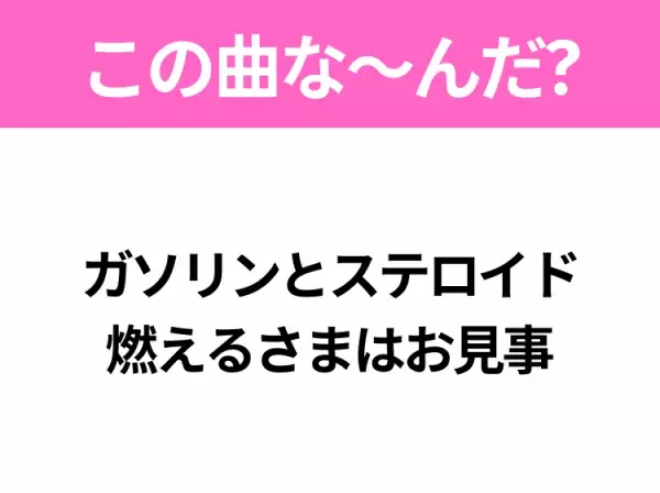 【ヒット曲クイズ】歌詞「ガソリンとステロイド 燃えるさまはお見事」で有名な曲は？あのアニメの主題歌！