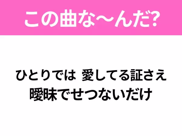 【ヒット曲クイズ】歌詞「ひとりでは 愛してる証さえ 曖昧でせつないだけ」で有名な曲は？平成のヒットソング！