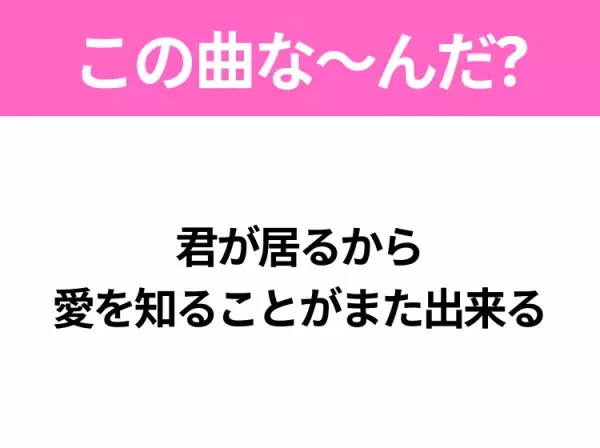 【ヒット曲クイズ】歌詞「君が居るから 愛を知ることがまた出来る」で有名な曲は？令和の大ヒットソング！