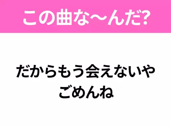 【ヒット曲クイズ】歌詞「だからもう会えないや ごめんね」で有名な曲は？若い世代に人気のヒットソング！