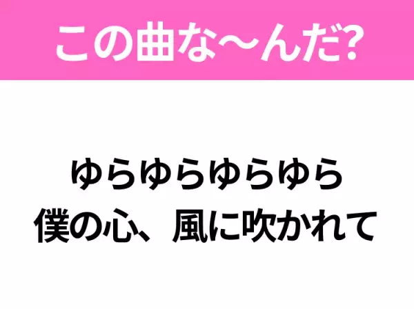 【ヒット曲クイズ】歌詞「ゆらゆらゆらゆら 僕の心、風に吹かれて」で有名な曲は？平成のヒットソング！