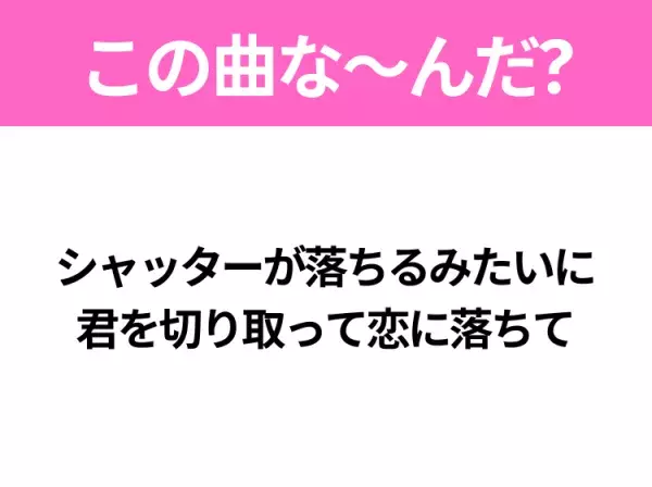 【ヒット曲クイズ】歌詞「シャッターが落ちるみたいに 君を切り取って恋に落ちて」で有名な曲は？令和のヒットソング！