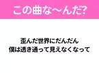 【ヒット曲クイズ】歌詞「歪んだ世界にだんだん 僕は透き通って見えなくなって」で有名な曲は？大人気アニメの主題歌！