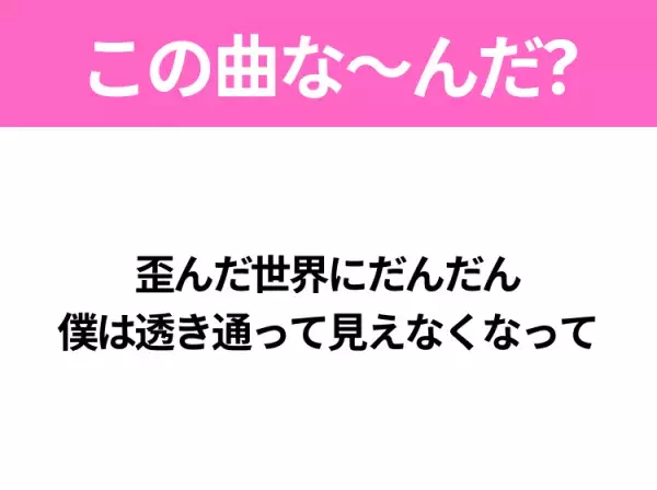 【ヒット曲クイズ】歌詞「歪んだ世界にだんだん 僕は透き通って見えなくなって」で有名な曲は？大人気アニメの主題歌！