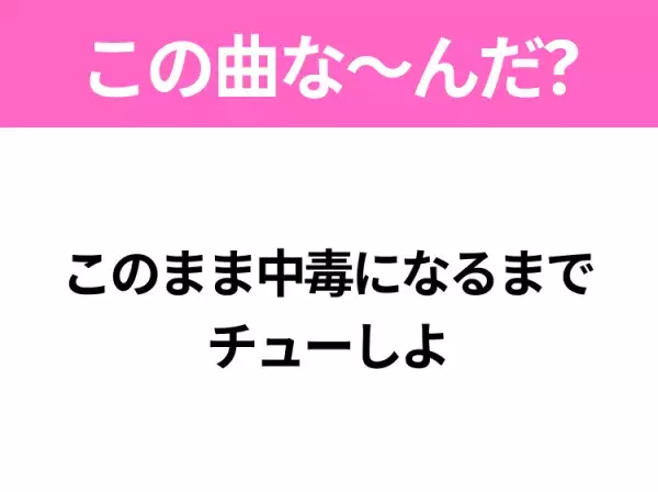 【ヒット曲クイズ】歌詞「このまま中毒になるまでチューしよ」で有名な曲は？大人気アニメの主題歌！