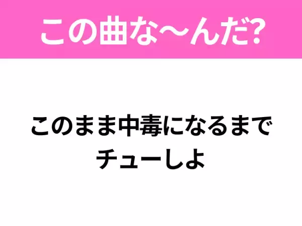 【ヒット曲クイズ】歌詞「このまま中毒になるまでチューしよ」で有名な曲は？大人気アニメの主題歌！