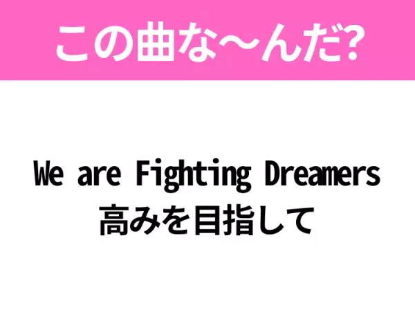 【ヒット曲クイズ】歌詞「We are Fighting Dreamers 高みを目指して」で有名な曲は？大人気アニメの主題歌！