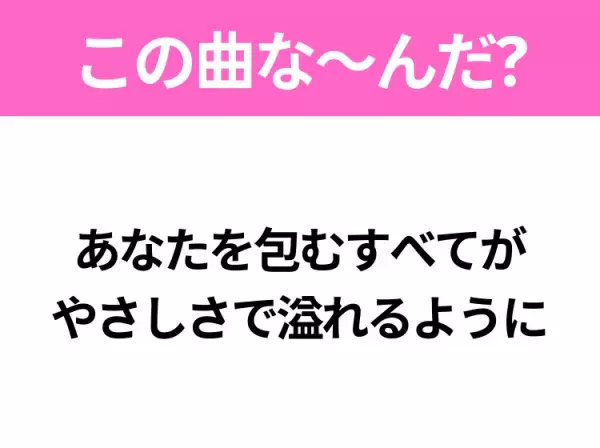 【ヒット曲クイズ】歌詞「あなたを包むすべてが やさしさで溢れるように」で有名な曲は？平成のヒットソング！