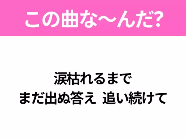 【ヒット曲クイズ】歌詞「涙枯れるまで まだ出ぬ答え 追い続けて」で有名な曲は？大人気アニメの主題歌！