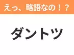 【略語クイズ】「ダントツ」の正式名称は？意外と知らない身近な略語！