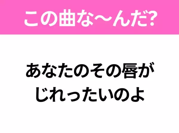 【ヒット曲クイズ】歌詞「あなたのその唇が じれったいのよ」で有名な曲は？大ヒットドラマの主題歌！