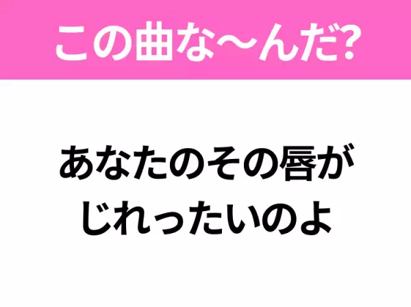 【ヒット曲クイズ】歌詞「あなたのその唇が じれったいのよ」で有名な曲は？大ヒットドラマの主題歌！