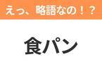 【えっ、略語なの！？】「食パン」の正式名称は？意外と知らない身近な略語クイズ3連発