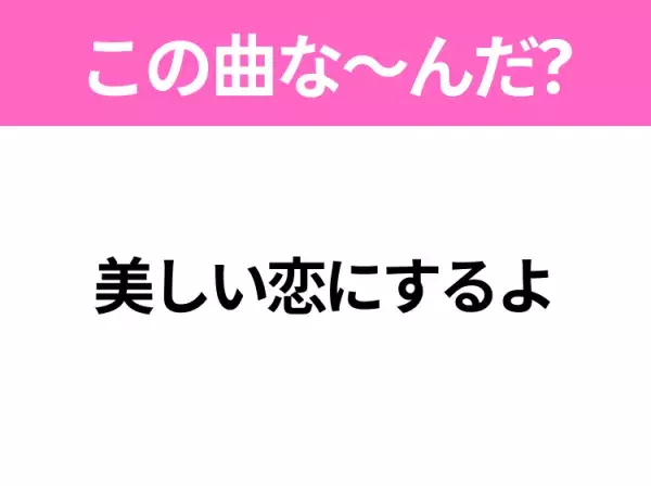 【ヒット曲クイズ】歌詞「美しい恋にするよ」で有名な曲は？大人気アイドルグループのヒットソング！