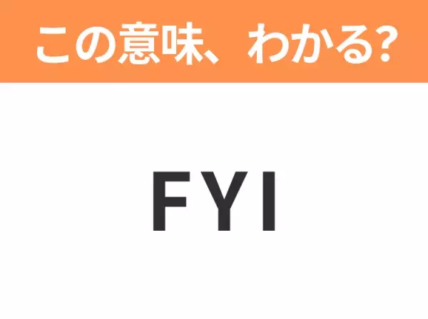 【ビジネス用語クイズ】「FYI」の意味は？社会人なら知っておきたい言葉！