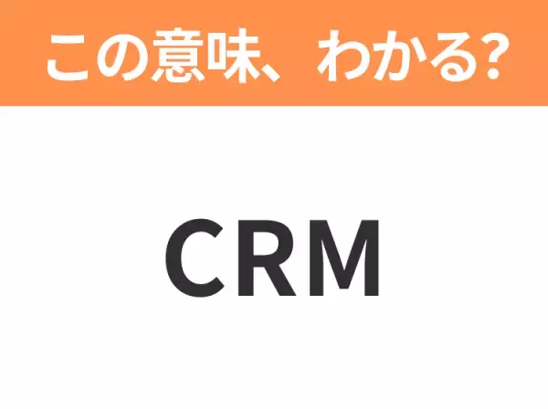 【ビジネス用語クイズ】「CRM」の意味は？社会人なら知っておきたい言葉！