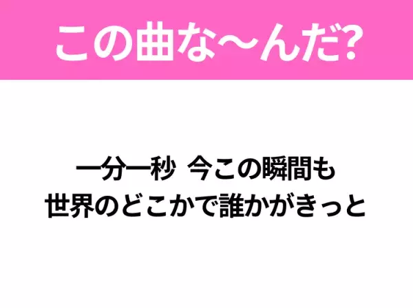 【ヒット曲クイズ】歌詞「一分一秒 今この瞬間も 世界のどこかで誰かがきっと」で有名な曲は？平成のヒットソング！