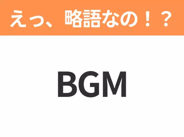 【略語クイズ】「BGM」の正式名称は？意外と知らない身近な略語！