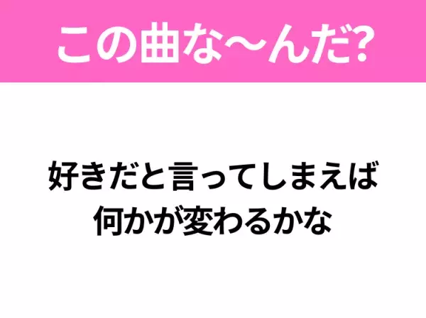 【ヒット曲クイズ】歌詞「好きだと言ってしまえば 何かが変わるかな」で有名な曲は？あのドラマの主題歌！