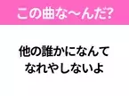 【ヒット曲クイズ】歌詞「他の誰かになんて なれやしないよ」で有名な曲は？大人気バンドのヒット曲！