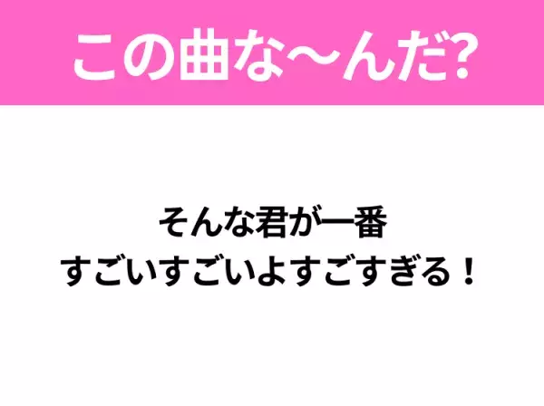 【ヒット曲クイズ】歌詞「そんな君が一番 すごいすごいよすごすぎる！」で有名な曲は？TikTokでバズった曲！