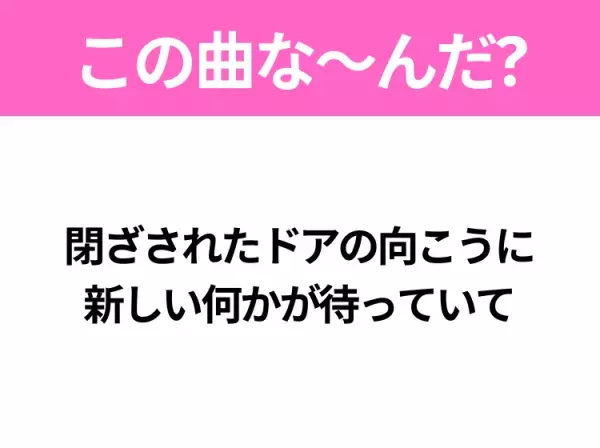 【ヒット曲クイズ】歌詞「閉ざされたドアの向こうに 新しい何かが待っていて」で有名な曲は？平成のヒットソング！