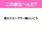 【ヒット曲クイズ】歌詞「毒入りスープで一緒にいこう」で有名な曲は？平成の大ヒットソング！