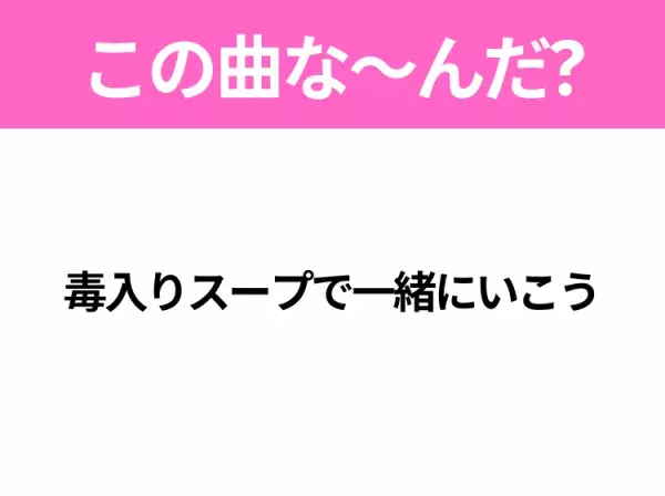 【ヒット曲クイズ】歌詞「毒入りスープで一緒にいこう」で有名な曲は？平成の大ヒットソング！