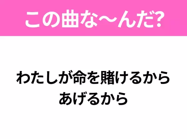 【ヒット曲クイズ】歌詞「わたしが命を賭けるから あげるから」で有名な曲は？大ヒットアニメのエンディング曲！