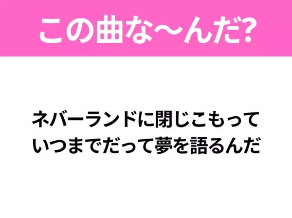 【ヒット曲クイズ】歌詞「ネバーランドに閉じこもって いつまでだって夢を語るんだ」で有名な曲は？令和のヒットソング！