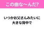 【ヒット曲クイズ】歌詞「いつかお父さんみたいに 大きな背中で」で有名な曲は？平成のヒットソング！