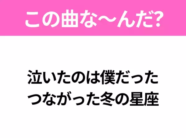 【ヒット曲クイズ】歌詞「泣いたのは僕だった つながった冬の星座」で有名な曲は？平成のヒットソング！