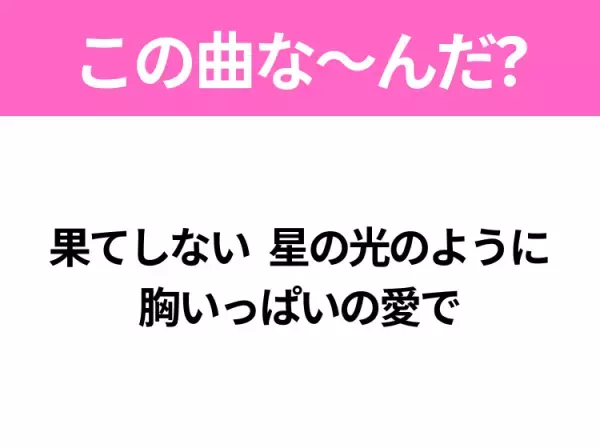 【ヒット曲クイズ】歌詞「果てしない 星の光のように 胸いっぱいの愛で」で有名な曲は？平成のヒットソング！