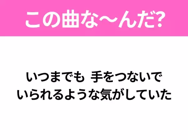 【ヒット曲クイズ】歌詞「いつまでも 手をつないで いられるような気がしていた」で有名な曲は？冬の定番ソング！
