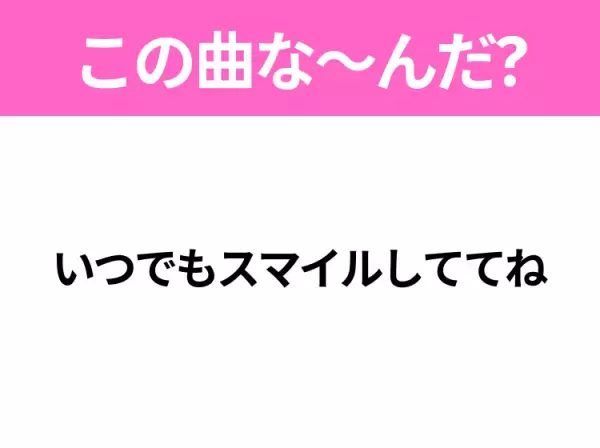 【ヒット曲クイズ】歌詞「いつでもスマイルしててね」で有名な曲は？平成のヒットソング！