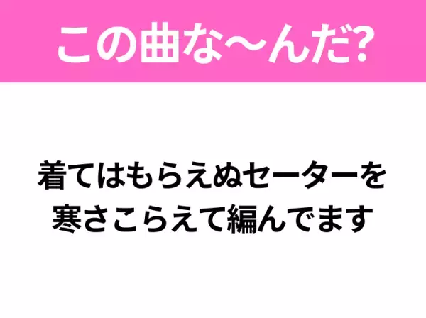 【ヒット曲クイズ】歌詞「着てはもらえぬセーターを 寒さこらえて編んでます」で有名な曲は？昭和のヒットソング！