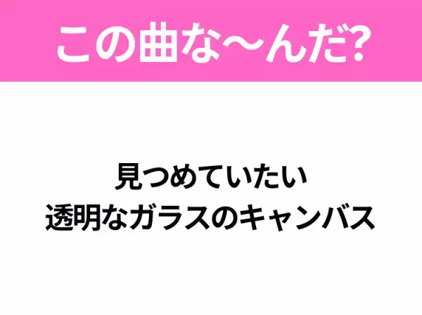 【ヒット曲クイズ】歌詞「見つめていたい 透明なガラスのキャンバス」で有名な曲は？今年のヒットソング！