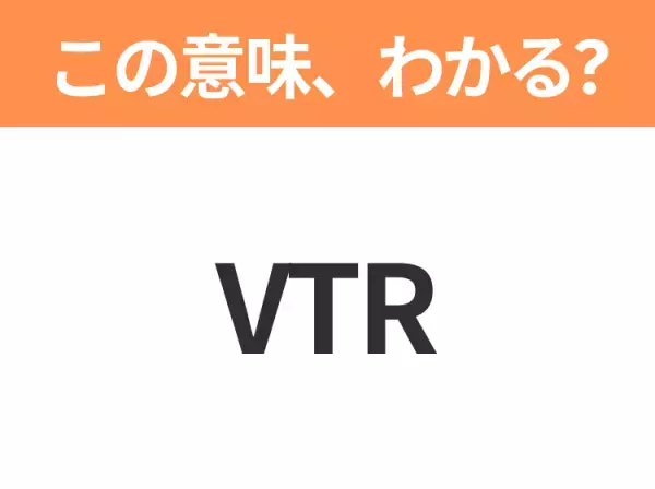 【略語クイズ】「VTR」の正式名称は？意外と知らない身近な略語！