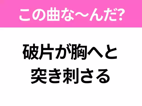 【ヒット曲クイズ】歌詞「破片が胸へと突き刺さる」で有名な曲は？平成の大ヒットソング！