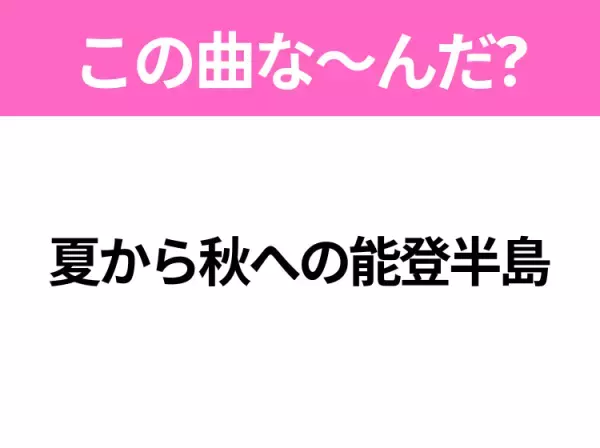 【ヒット曲クイズ】歌詞「夏から秋への能登半島」で有名な曲は？あのご当地ソング！