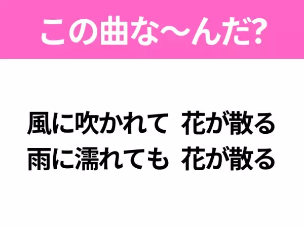 【ヒット曲クイズ】歌詞「風に吹かれて 花が散る 雨に濡れても 花が散る」で有名な曲は？平成のヒットソング！